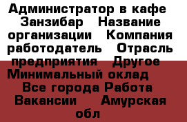 Администратор в кафе "Занзибар › Название организации ­ Компания-работодатель › Отрасль предприятия ­ Другое › Минимальный оклад ­ 1 - Все города Работа » Вакансии   . Амурская обл.